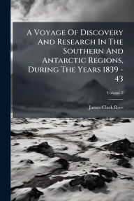 Title: A Voyage Of Discovery And Research In The Southern And Antarctic Regions, During The Years 1839 - 43, Author: James Clark Ross