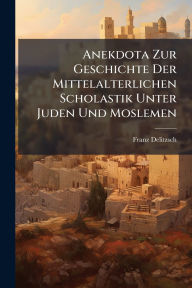 Title: Anekdota Zur Geschichte Der Mittelalterlichen Scholastik Unter Juden Und Moslemen, Author: Franz Delitzsch