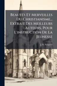 Title: Beautï¿½(c)s Et Merveilles Du Christianisme... Extrait Des Meilleurs Auteurs, Pour L'instruction De La Jeunesse, Author: J B Nougaret