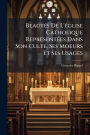 Beautï¿½(c)s De L'ï¿½(c)glise Catholique Reprï¿½(c)sentï¿½(c)es Dans Son Culte, Ses Moeurs Et Ses Usages