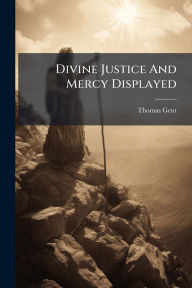 Title: Divine Justice And Mercy Displayed, Author: Thomas Gent