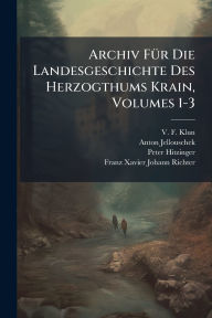 Title: Archiv Fï¿½1/4r Die Landesgeschichte Des Herzogthums Krain, Volumes 1-3, Author: V F Klun