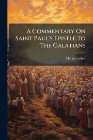 Title: A Commentary On Saint Paul's Epistle To The Galatians, Author: Martin Luther