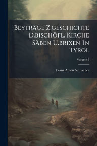 Title: Beytrï¿½ge Z.geschichte D.bischï¿½fl. Kirche Sï¿½ben U.brixen In Tyrol, Author: Franz Anton Sinnacher