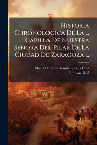 Title: Historia Chronologica De La ... Capilla De Nuestra Seï¿½ora Del Pilar De La Ciudad De Zaragoza ..., Author: Manuel Vicente Aramburu de la Cruz