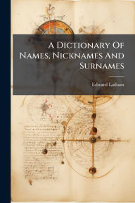 Title: A Dictionary Of Names, Nicknames And Surnames, Author: Edward Latham