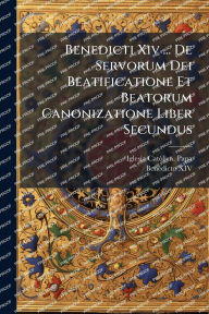 Title: Benedicti Xiv ... De Servorum Dei Beatificatione Et Beatorum Canonizatione Liber Secundus, Author: Iglesia Catï3lica Papa (1740-1758 Be