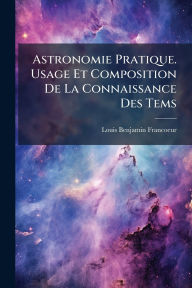 Title: Astronomie Pratique. Usage Et Composition De La Connaissance Des Tems, Author: Louis Benjamin Francoeur