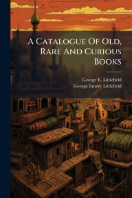 Title: A Catalogue Of Old, Rare And Curious Books, Author: George E Littlefield (Firm)