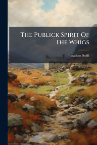 Title: The Publick Spirit Of The Whigs, Author: Jonathan Swift