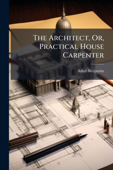 The Architect, Or, Practical House Carpenter