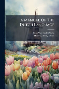 Title: A Manual Of The Dutch Language, Author: Brian Westerdale Downs