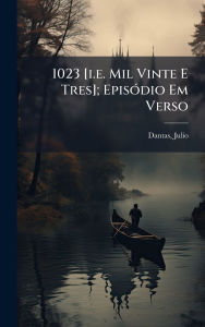 Title: 1023 [i.e. Mil Vinte E Tres]; Episï¿½3dio Em Verso, Author: Dantas Julio 1876-