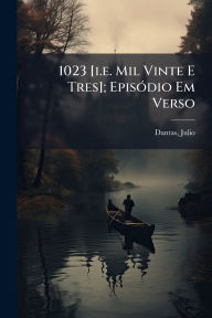 Title: 1023 [i.e. Mil Vinte E Tres]; Episï¿½3dio Em Verso, Author: Dantas Julio 1876-