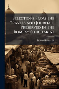 Title: Selections From The Travels And Journals Preserved In The Bombay Secretariat, Author: George Forrest