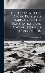Title: Thirty Years In The Arctic Regions, A Narrative Of The Explorations And Adventures Of Sir John Franklin, Author: John Franklin