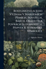 Title: Rostlinstvo A Jeho Vï¿½1/2znam V Nï¿½rodnï¿½-ch Pï¿½-snï¿½-ch, Povstech, Bï¿½jï¿½-ch, Obadech A Povrï¿½ch Slovanskï¿½1/2ch; Pï¿½-spvek K Slovanske Symbolice, Author: Sobotka Primus