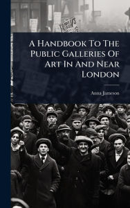 Title: A Handbook To The Public Galleries Of Art In And Near London, Author: Anna Jameson