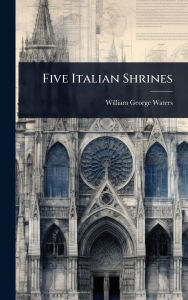 Title: Five Italian Shrines, Author: William George Waters