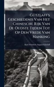 Title: Gï¿½1/4tzlaff's Geschiedenis Van Het Chinesche Rijk Van De Oudste Tijden Tot Op Den Vrede Van Nanking, Author: Karl Friedrich August Gï1/4tzlaff