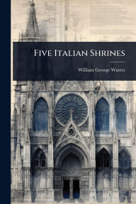 Title: Five Italian Shrines, Author: William George Waters