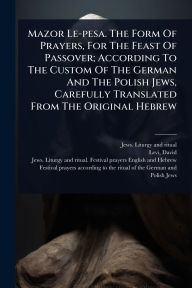Title: Mazor Le-pesa. The Form Of Prayers, For The Feast Of Passover; According To The Custom Of The German And The Polish Jews, Carefully Translated From The Original Hebrew, Author: Jews Liturgy and Ritual