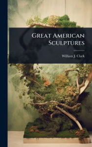 Title: Great American Sculptures, Author: William J Clark