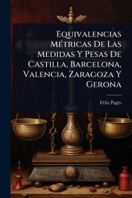 Title: Equivalencias Mï¿½(c)tricas De Las Medidas Y Pesas De Castilla, Barcelona, Valencia, Zaragoza Y Gerona, Author: Fïlix Pagïs