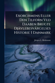 Title: Exorcismens Eller Den Tilforn Ved Daaben Brugte Djï¿½vlebesvï¿½rgelses Historie I Danmark, Author: Jïrgen L Rohmann
