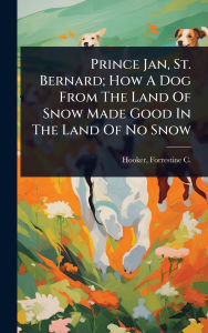 Title: Prince Jan, St. Bernard; How A Dog From The Land Of Snow Made Good In The Land Of No Snow, Author: Forrestine C (Forrestine Coo Hooker