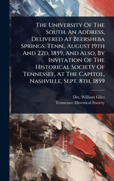 The University Of The South. An Address, Delivered At Beersheba Springs, Tenn., August 19th And 22d, 1859, And Also, By Invitation Of The Historical Society Of Tennessee, At The Capitol, Nashville, Sept. 8th, 1859