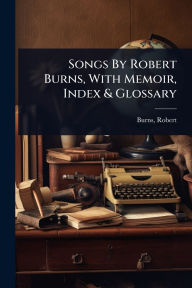Title: Songs By Robert Burns, With Memoir, Index & Glossary, Author: Robert Burns