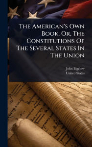 Title: The American's Own Book, Or, The Constitutions Of The Several States In The Union, Author: John Bigelow