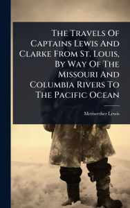 Title: The Travels Of Captains Lewis And Clarke From St. Louis, By Way Of The Missouri And Columbia Rivers To The Pacific Ocean, Author: Meriwether Lewis