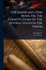 Title: The American's Own Book, Or, The Constitutions Of The Several States In The Union, Author: John Bigelow