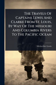 Title: The Travels Of Captains Lewis And Clarke From St. Louis, By Way Of The Missouri And Columbia Rivers To The Pacific Ocean, Author: Meriwether Lewis