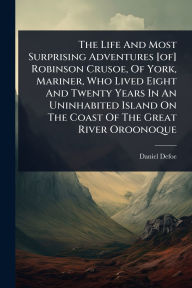 Title: The Life And Most Surprising Adventures [of] Robinson Crusoe, Of York, Mariner, Who Lived Eight And Twenty Years In An Uninhabited Island On The Coast Of The Great River Oroonoque, Author: Daniel Defoe