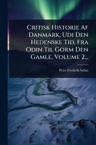 Title: Critisk Historie Af Danmark, Udi Den Hedenske Tid, Fra Odin Til Gorm Den Gamle, Volume 2..., Author: Peter Frederik Suhm