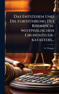 Title: Das Entstehen Und Die Fortfï¿½1/4hrung Des Rheinisch-westphï¿½lischen Grundsteuer-katasters..., Author: G Wagner