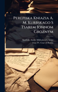Title: Perepiska Kniazia A. M. Kurbskago S Tsarem Ionnom Groznym, Author: Andre Mikhalovich Kniaz Kurbski