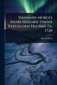 Title: Danmark-norges Indre Historie Under Evevï¿½]lden Fra 1660 Til 1720, Author: Edvard Holm