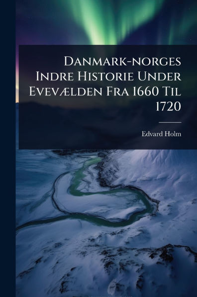 Danmark-norges Indre Historie Under Evevï¿½]lden Fra 1660 Til 1720