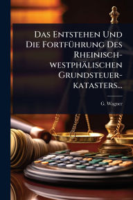 Title: Das Entstehen Und Die Fortfï¿½1/4hrung Des Rheinisch-westphï¿½lischen Grundsteuer-katasters..., Author: G Wagner