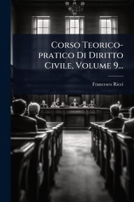 Title: Corso Teorico-pratico Di Diritto Civile, Volume 9..., Author: Francesco Ricci