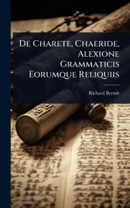 Title: De Charete, Chaeride, Alexione Grammaticis Eorumque Reliquiis, Author: Richard Berndt