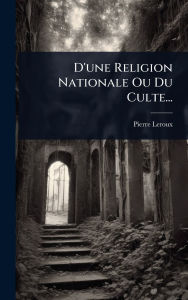 Title: D'une Religion Nationale Ou Du Culte..., Author: Pierre LeRoux (Philosophe)