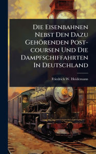 Title: Die Eisenbahnen Nebst Den Dazu Gehï¿½renden Post-coursen Und Die Dampfschiffahrten In Deutschland, Author: Friedrich W Heidemann