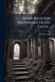 Title: D'une Religion Nationale Ou Du Culte..., Author: Pierre LeRoux (Philosophe)