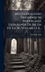 Title: Het Godgeleerd Onderwijs In Nederland, Gedurende De 16e En 17e Eeuw, Volumes 1-2..., Author: Christiaan Sepp