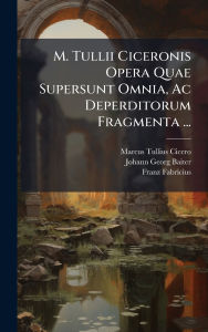 Title: M. Tullii Ciceronis Opera Quae Supersunt Omnia, Ac Deperditorum Fragmenta ..., Author: Marcus Tullius Cicero
